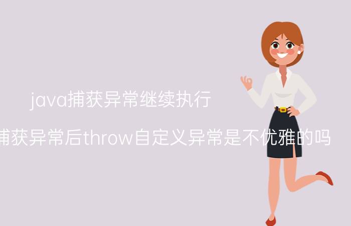 java捕获异常继续执行 在JAVA中捕获异常后throw自定义异常是不优雅的吗？